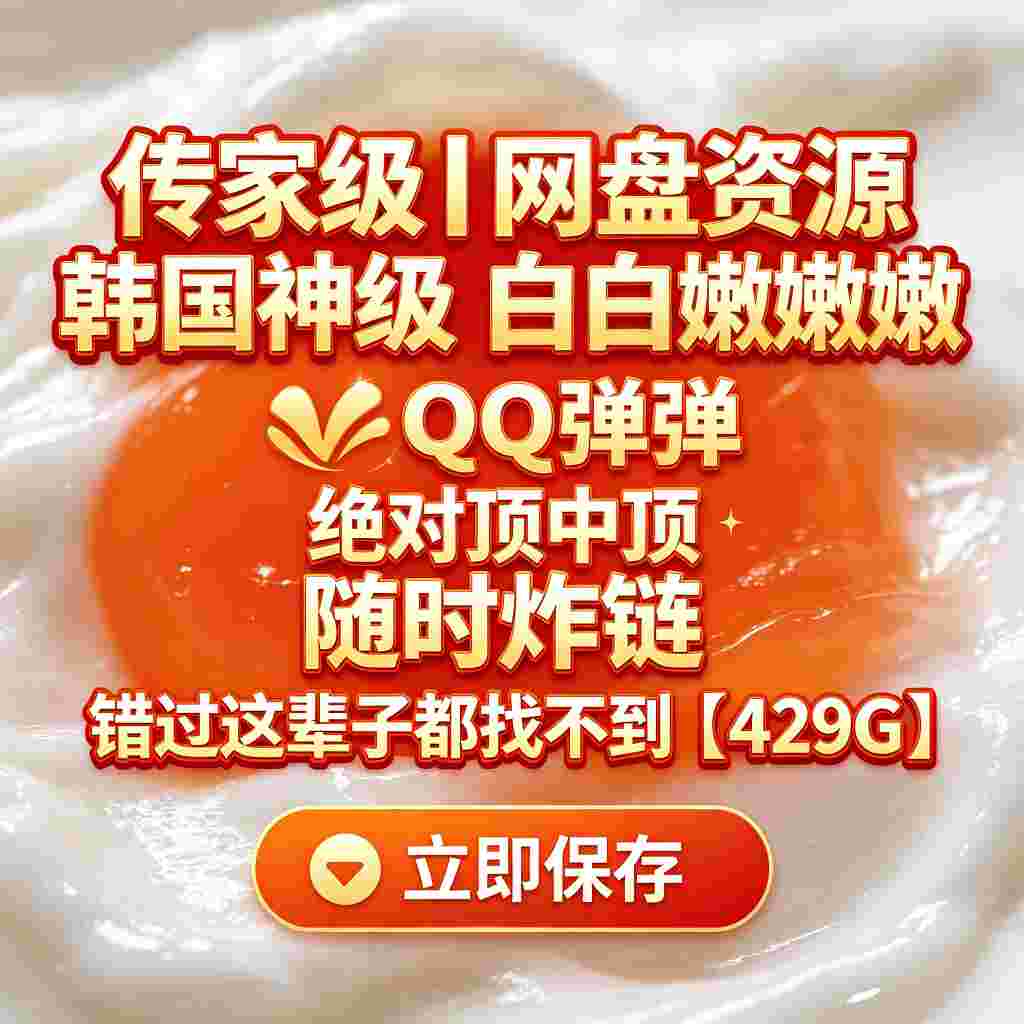 传家级｜网盘资源 韩国神级 白白嫩嫩 QQ 弹弹 绝对顶中顶 随时炸链 错过这辈子都找不到【429G】-zb博客